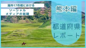 【熊本県編】海外17市場におけるソーシャルメディア上の話題とは?