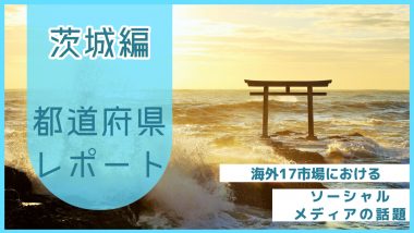 【茨城県編】海外17市場におけるソーシャルメディア上の話題とは？