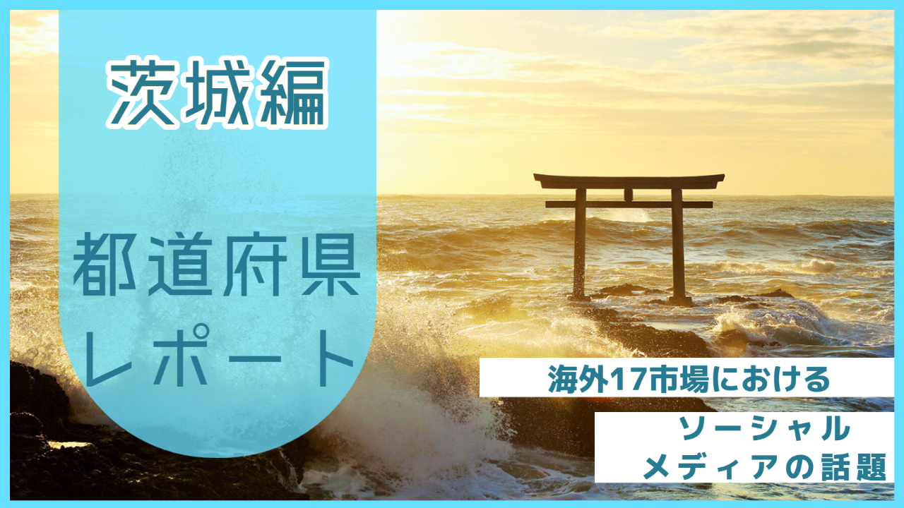 【茨城県編】海外17市場におけるソーシャルメディア上の話題とは？
