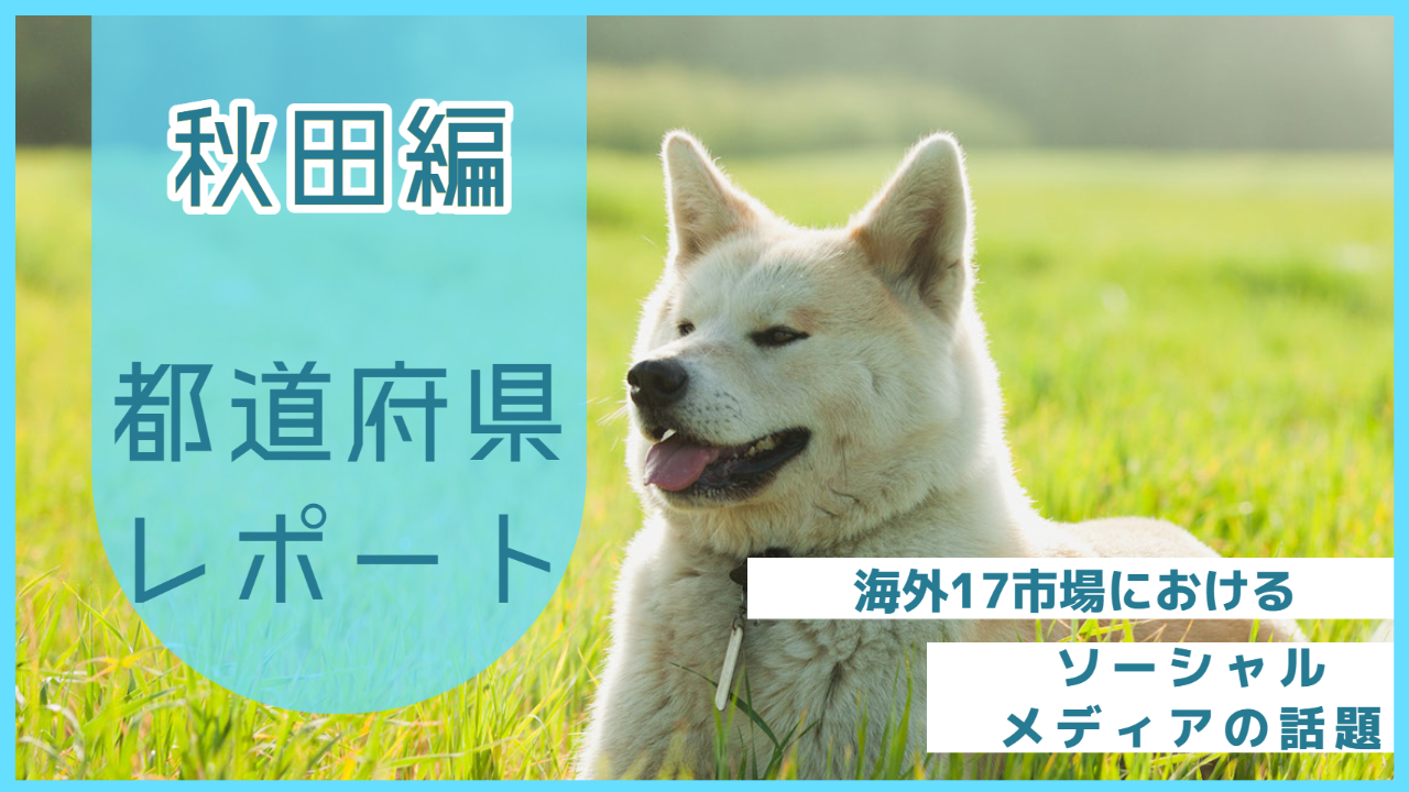 【秋田県編】海外17市場におけるソーシャルメディア上の話題とは？