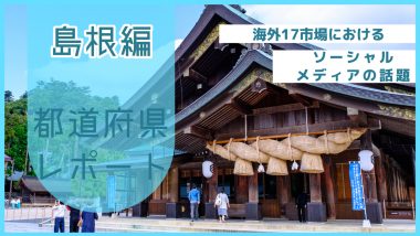 【島根県編】海外17市場におけるソーシャルメディア上の話題とは？